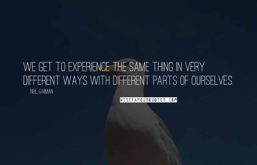 Neil Gaiman Quotes: We get to experience the same thing in very different ways with different parts of ourselves.