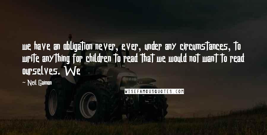 Neil Gaiman Quotes: we have an obligation never, ever, under any circumstances, to write anything for children to read that we would not want to read ourselves. We