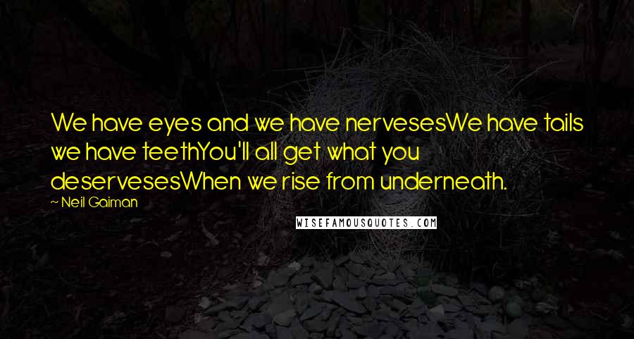 Neil Gaiman Quotes: We have eyes and we have nervesesWe have tails we have teethYou'll all get what you deservesesWhen we rise from underneath.