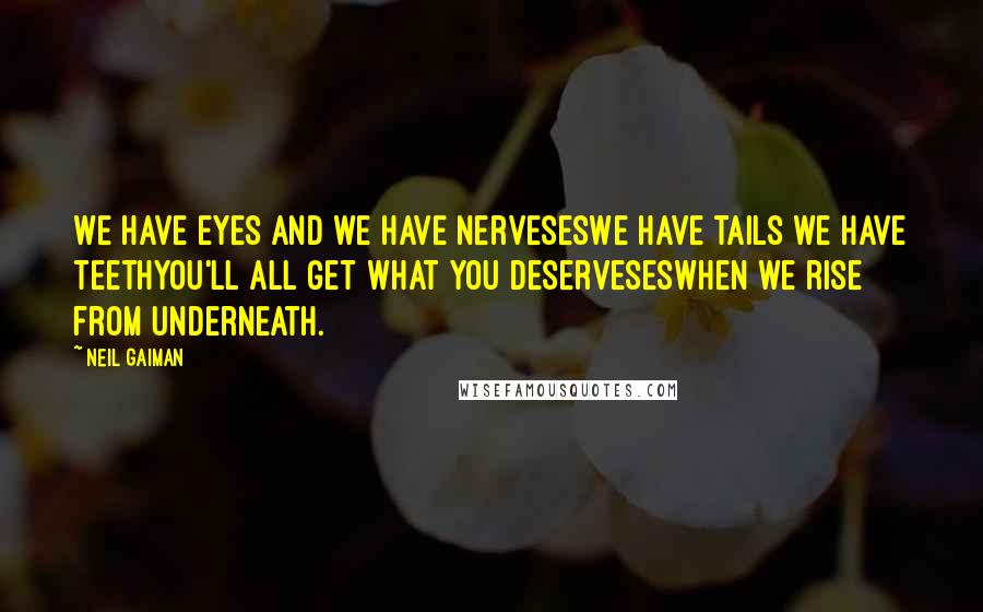 Neil Gaiman Quotes: We have eyes and we have nervesesWe have tails we have teethYou'll all get what you deservesesWhen we rise from underneath.