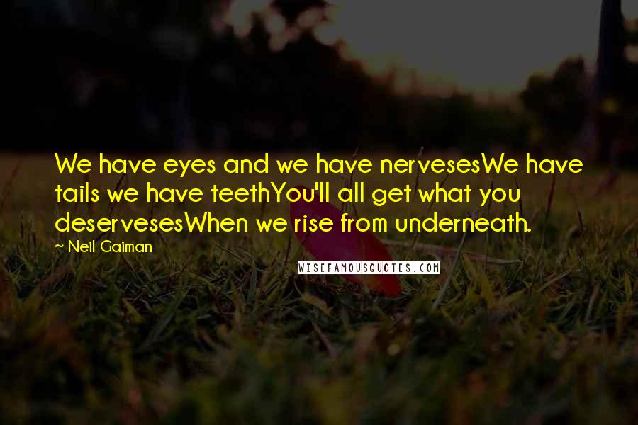 Neil Gaiman Quotes: We have eyes and we have nervesesWe have tails we have teethYou'll all get what you deservesesWhen we rise from underneath.