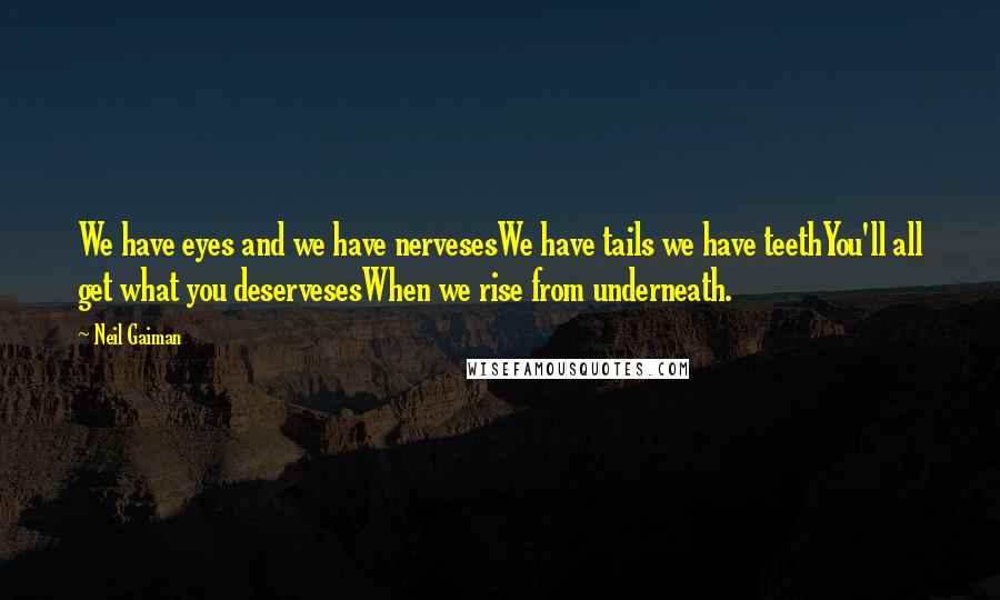 Neil Gaiman Quotes: We have eyes and we have nervesesWe have tails we have teethYou'll all get what you deservesesWhen we rise from underneath.