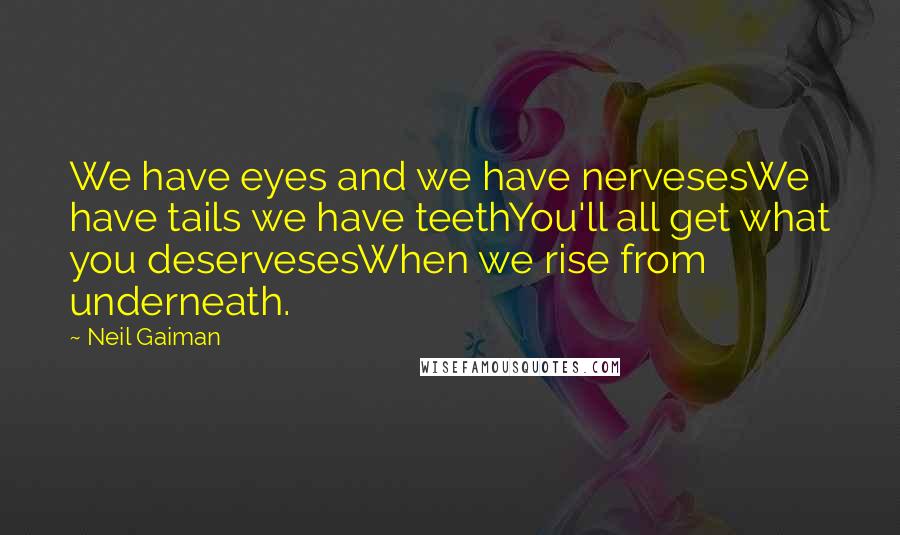 Neil Gaiman Quotes: We have eyes and we have nervesesWe have tails we have teethYou'll all get what you deservesesWhen we rise from underneath.