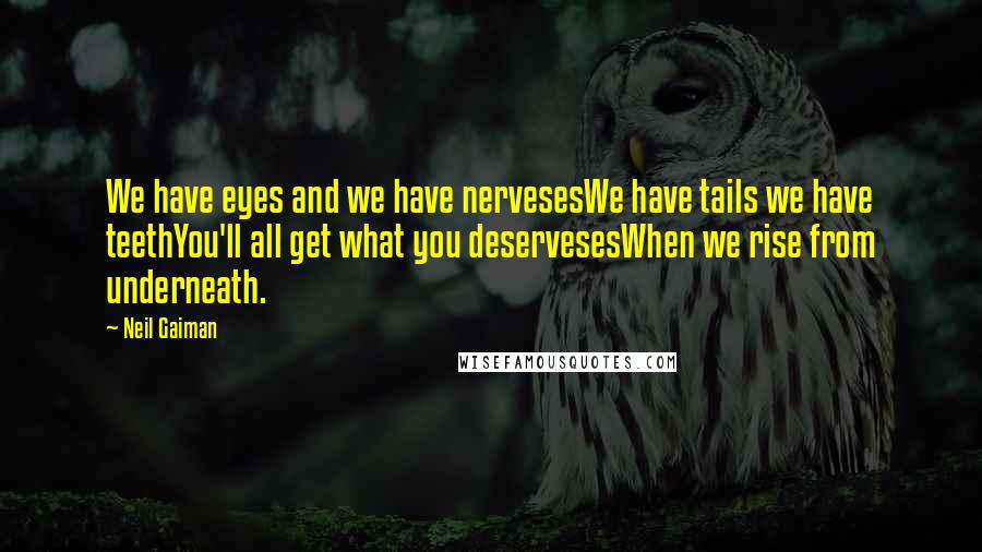 Neil Gaiman Quotes: We have eyes and we have nervesesWe have tails we have teethYou'll all get what you deservesesWhen we rise from underneath.