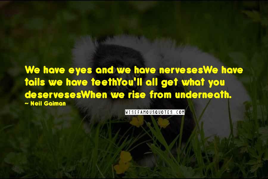 Neil Gaiman Quotes: We have eyes and we have nervesesWe have tails we have teethYou'll all get what you deservesesWhen we rise from underneath.
