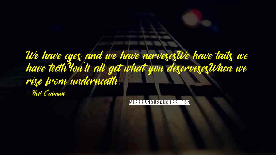 Neil Gaiman Quotes: We have eyes and we have nervesesWe have tails we have teethYou'll all get what you deservesesWhen we rise from underneath.