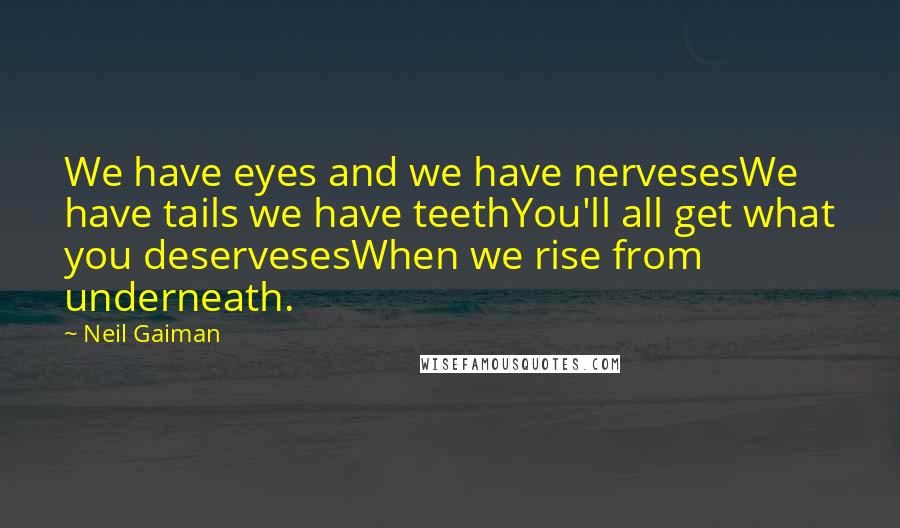 Neil Gaiman Quotes: We have eyes and we have nervesesWe have tails we have teethYou'll all get what you deservesesWhen we rise from underneath.