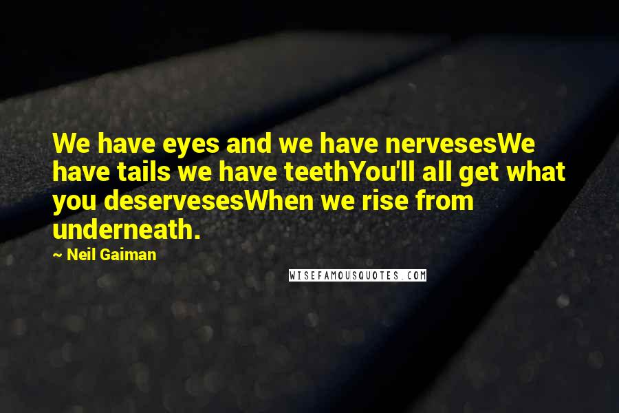 Neil Gaiman Quotes: We have eyes and we have nervesesWe have tails we have teethYou'll all get what you deservesesWhen we rise from underneath.