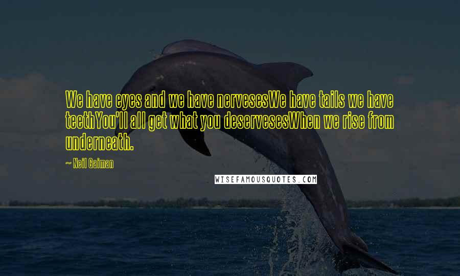 Neil Gaiman Quotes: We have eyes and we have nervesesWe have tails we have teethYou'll all get what you deservesesWhen we rise from underneath.