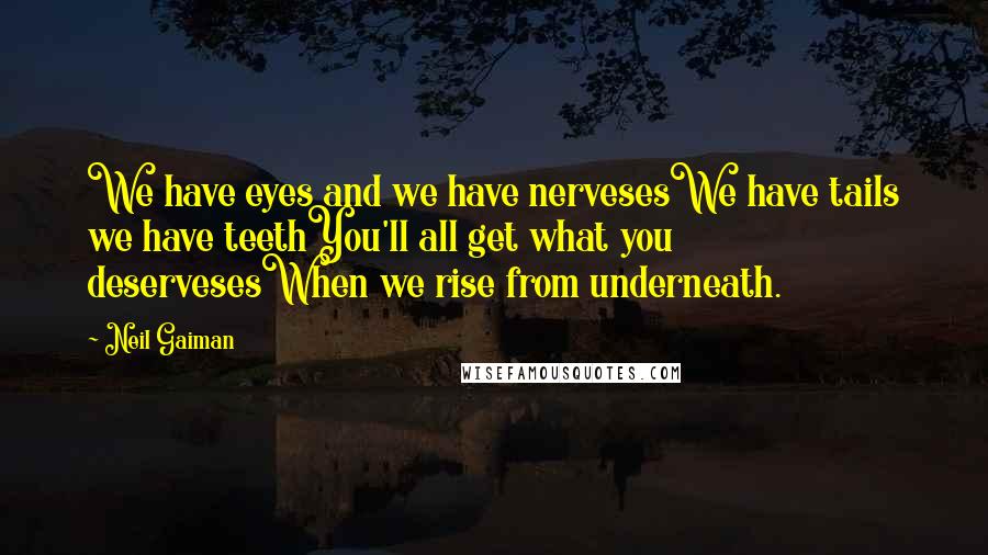 Neil Gaiman Quotes: We have eyes and we have nervesesWe have tails we have teethYou'll all get what you deservesesWhen we rise from underneath.