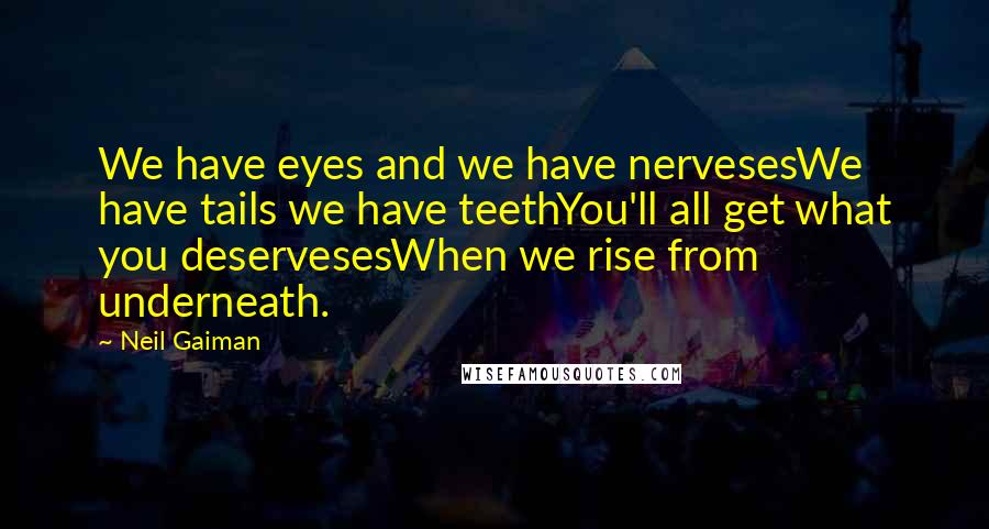 Neil Gaiman Quotes: We have eyes and we have nervesesWe have tails we have teethYou'll all get what you deservesesWhen we rise from underneath.