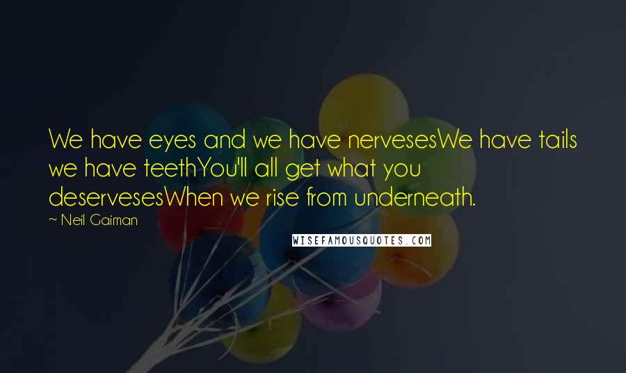 Neil Gaiman Quotes: We have eyes and we have nervesesWe have tails we have teethYou'll all get what you deservesesWhen we rise from underneath.