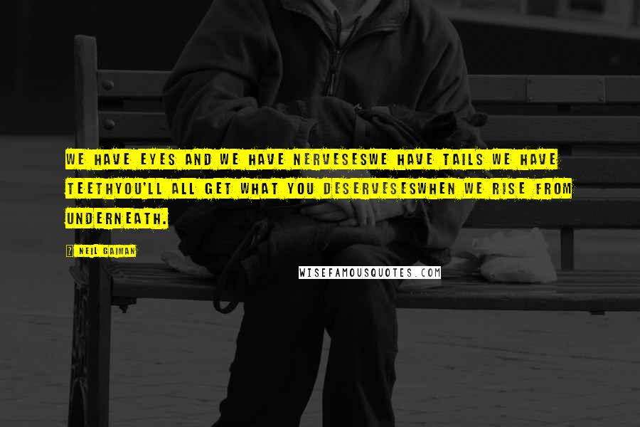 Neil Gaiman Quotes: We have eyes and we have nervesesWe have tails we have teethYou'll all get what you deservesesWhen we rise from underneath.