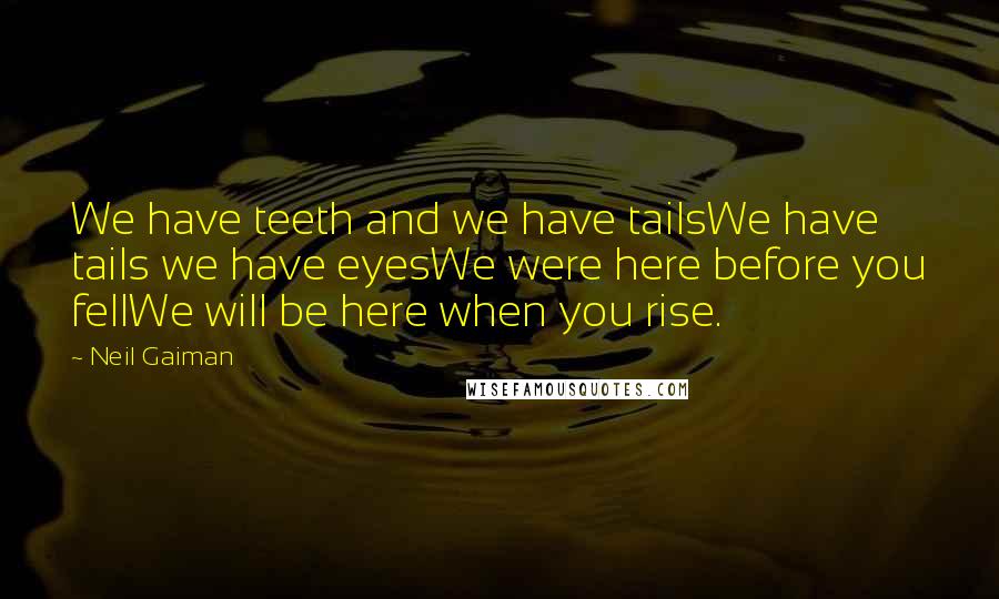 Neil Gaiman Quotes: We have teeth and we have tailsWe have tails we have eyesWe were here before you fellWe will be here when you rise.