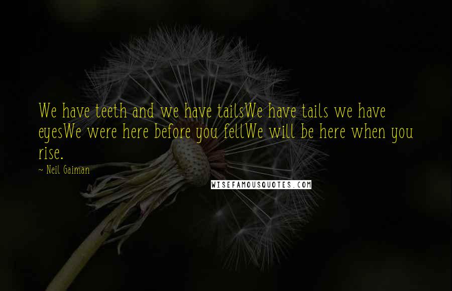 Neil Gaiman Quotes: We have teeth and we have tailsWe have tails we have eyesWe were here before you fellWe will be here when you rise.