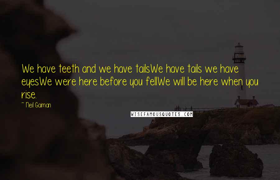 Neil Gaiman Quotes: We have teeth and we have tailsWe have tails we have eyesWe were here before you fellWe will be here when you rise.