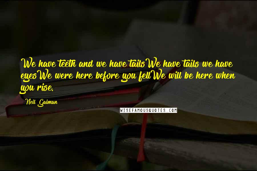 Neil Gaiman Quotes: We have teeth and we have tailsWe have tails we have eyesWe were here before you fellWe will be here when you rise.