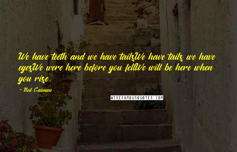 Neil Gaiman Quotes: We have teeth and we have tailsWe have tails we have eyesWe were here before you fellWe will be here when you rise.