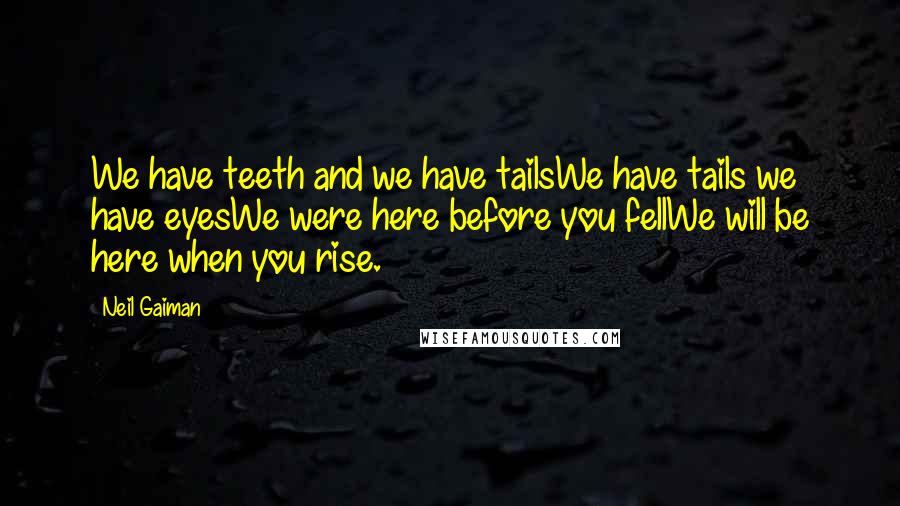 Neil Gaiman Quotes: We have teeth and we have tailsWe have tails we have eyesWe were here before you fellWe will be here when you rise.