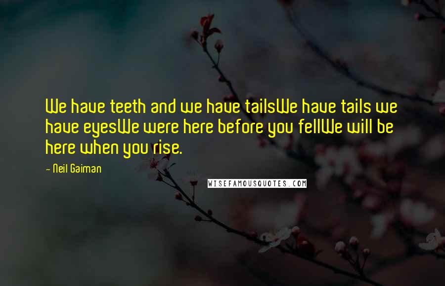 Neil Gaiman Quotes: We have teeth and we have tailsWe have tails we have eyesWe were here before you fellWe will be here when you rise.
