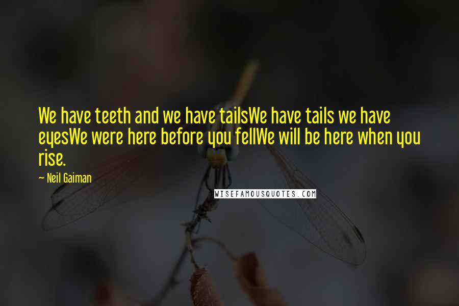 Neil Gaiman Quotes: We have teeth and we have tailsWe have tails we have eyesWe were here before you fellWe will be here when you rise.