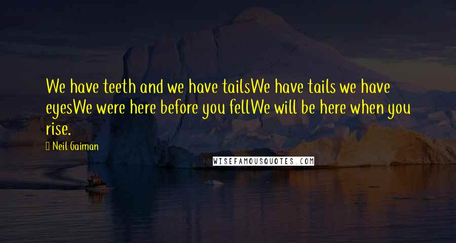 Neil Gaiman Quotes: We have teeth and we have tailsWe have tails we have eyesWe were here before you fellWe will be here when you rise.