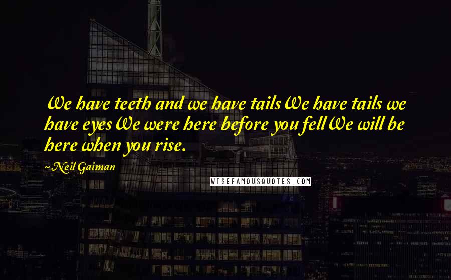 Neil Gaiman Quotes: We have teeth and we have tailsWe have tails we have eyesWe were here before you fellWe will be here when you rise.