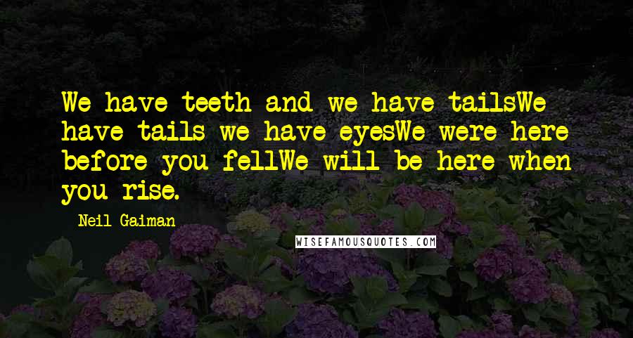 Neil Gaiman Quotes: We have teeth and we have tailsWe have tails we have eyesWe were here before you fellWe will be here when you rise.