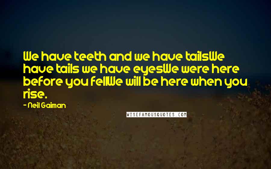 Neil Gaiman Quotes: We have teeth and we have tailsWe have tails we have eyesWe were here before you fellWe will be here when you rise.