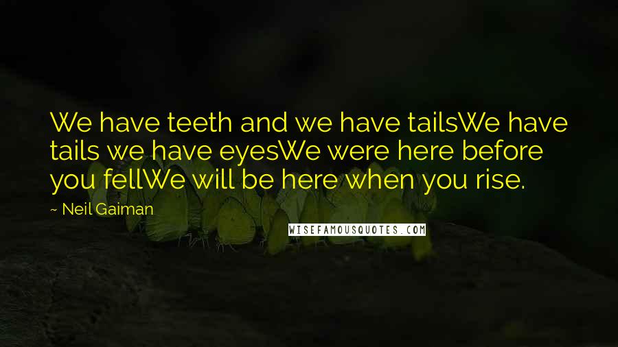 Neil Gaiman Quotes: We have teeth and we have tailsWe have tails we have eyesWe were here before you fellWe will be here when you rise.