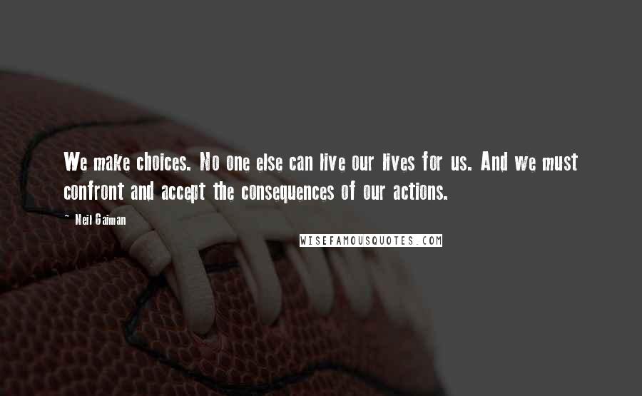Neil Gaiman Quotes: We make choices. No one else can live our lives for us. And we must confront and accept the consequences of our actions.