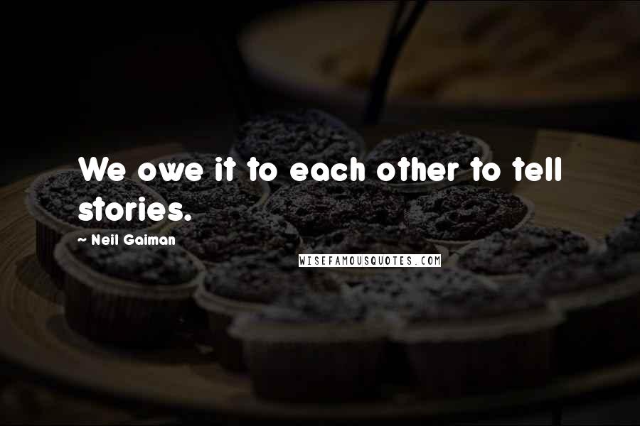 Neil Gaiman Quotes: We owe it to each other to tell stories.