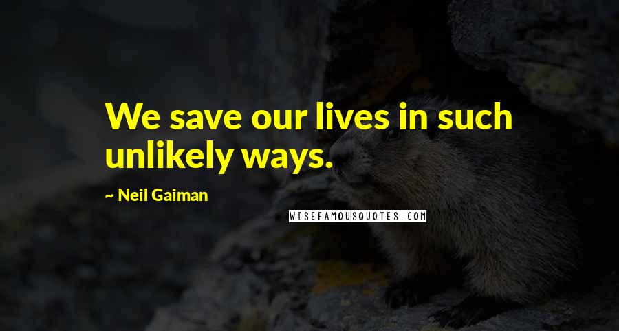 Neil Gaiman Quotes: We save our lives in such unlikely ways.