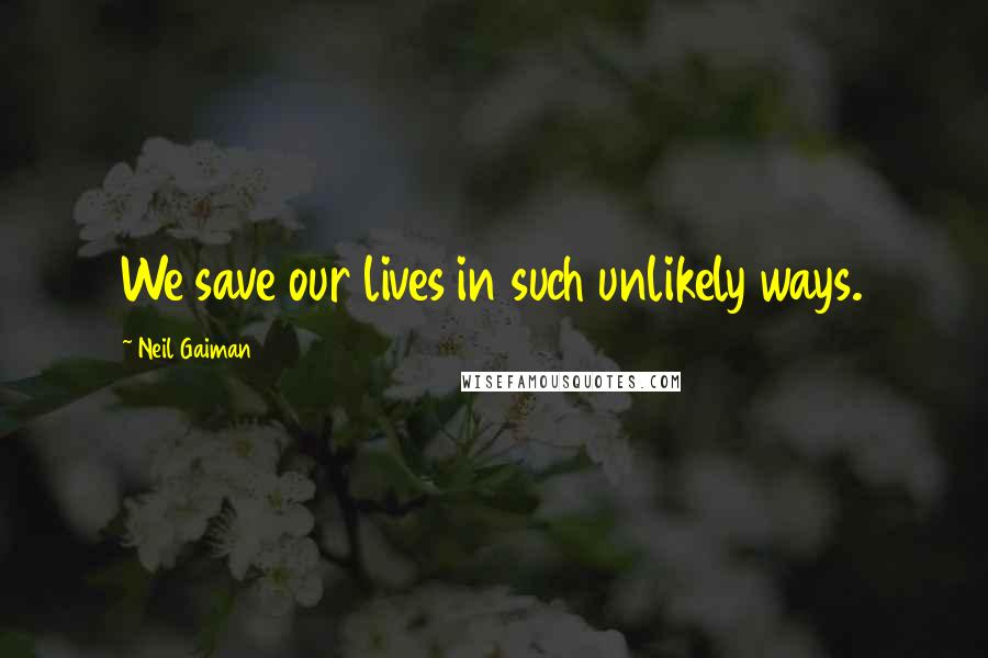 Neil Gaiman Quotes: We save our lives in such unlikely ways.