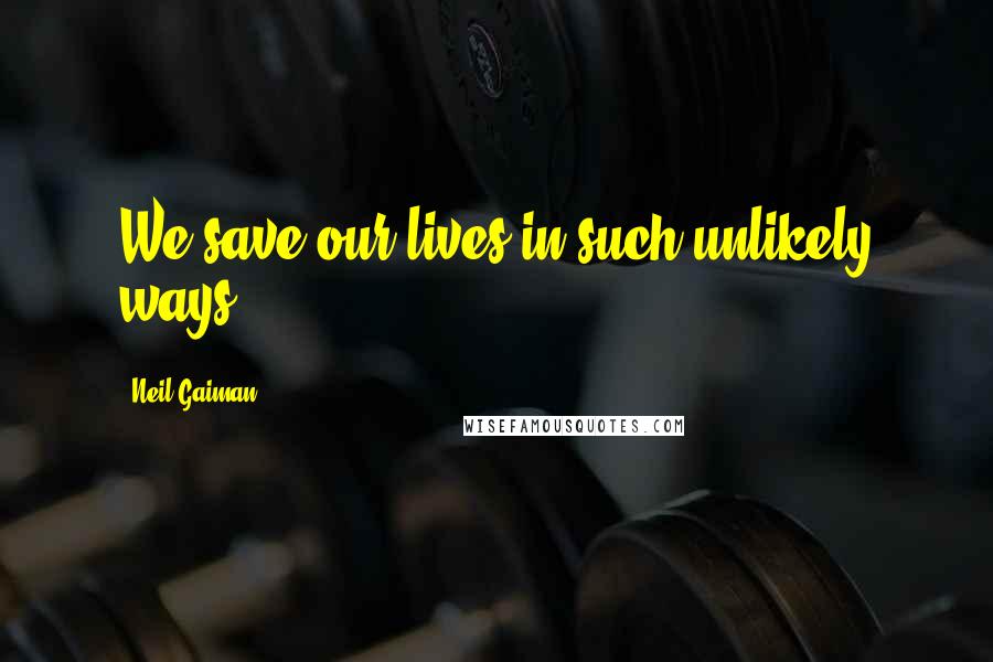 Neil Gaiman Quotes: We save our lives in such unlikely ways.