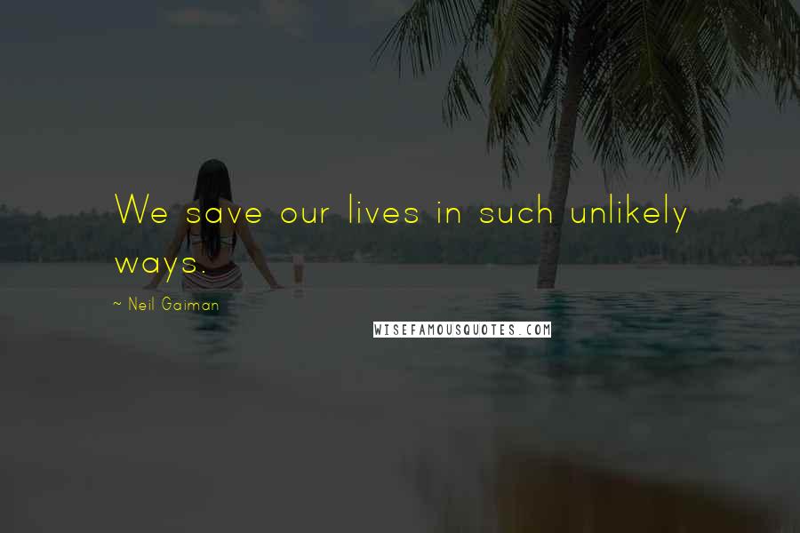 Neil Gaiman Quotes: We save our lives in such unlikely ways.