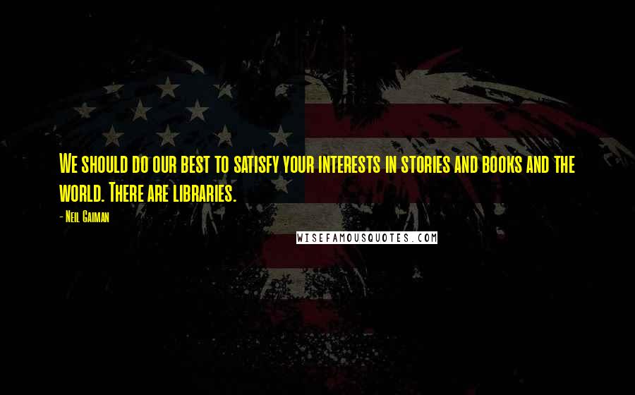 Neil Gaiman Quotes: We should do our best to satisfy your interests in stories and books and the world. There are libraries.