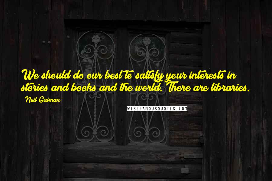 Neil Gaiman Quotes: We should do our best to satisfy your interests in stories and books and the world. There are libraries.