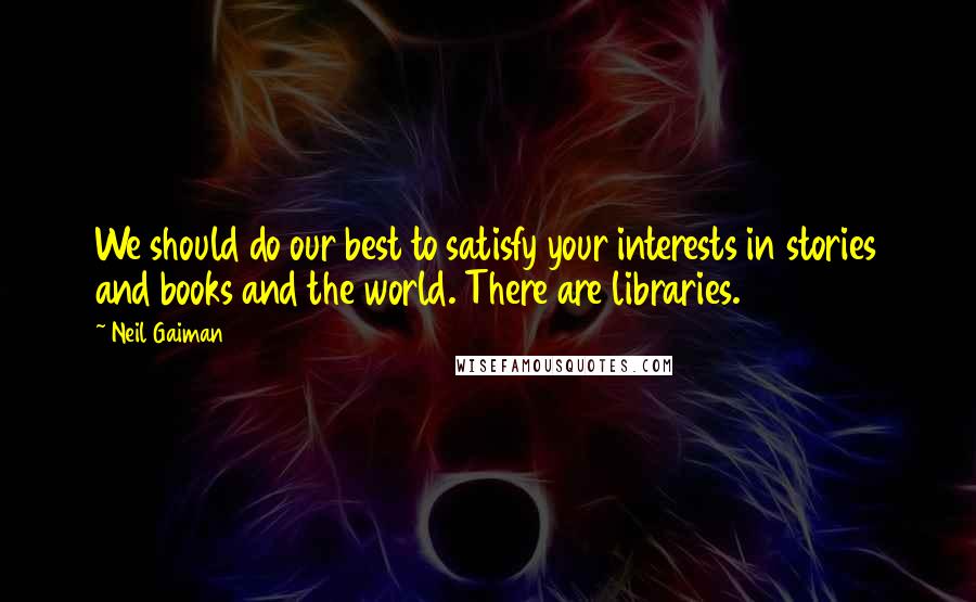 Neil Gaiman Quotes: We should do our best to satisfy your interests in stories and books and the world. There are libraries.