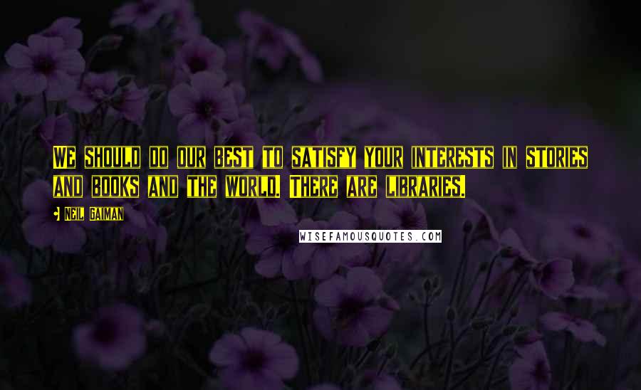 Neil Gaiman Quotes: We should do our best to satisfy your interests in stories and books and the world. There are libraries.
