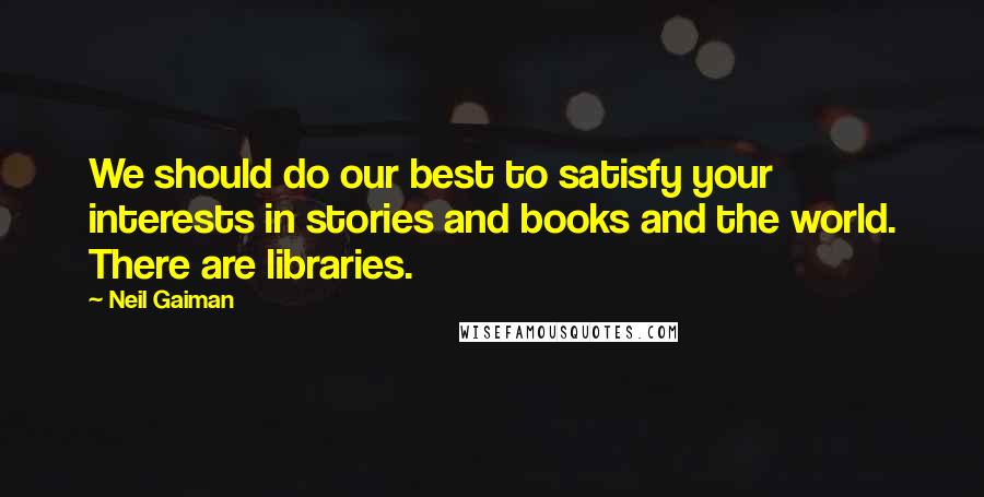 Neil Gaiman Quotes: We should do our best to satisfy your interests in stories and books and the world. There are libraries.