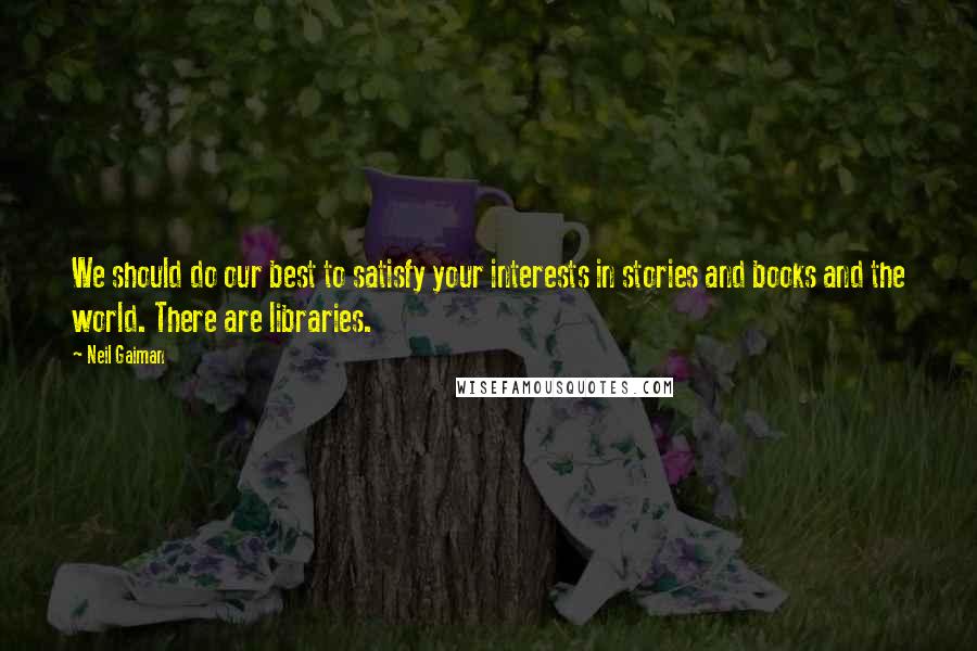 Neil Gaiman Quotes: We should do our best to satisfy your interests in stories and books and the world. There are libraries.