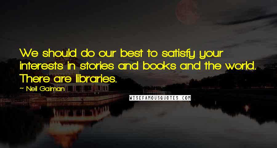 Neil Gaiman Quotes: We should do our best to satisfy your interests in stories and books and the world. There are libraries.