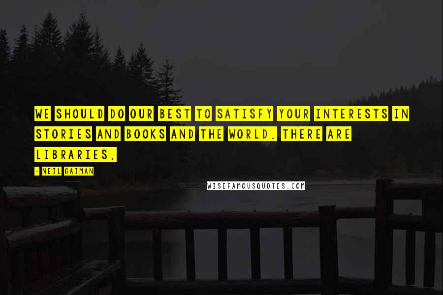 Neil Gaiman Quotes: We should do our best to satisfy your interests in stories and books and the world. There are libraries.