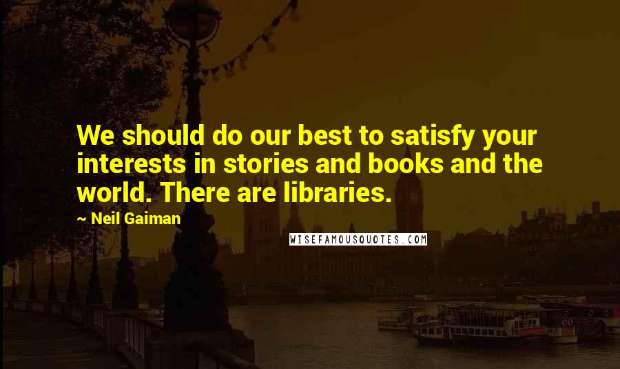 Neil Gaiman Quotes: We should do our best to satisfy your interests in stories and books and the world. There are libraries.