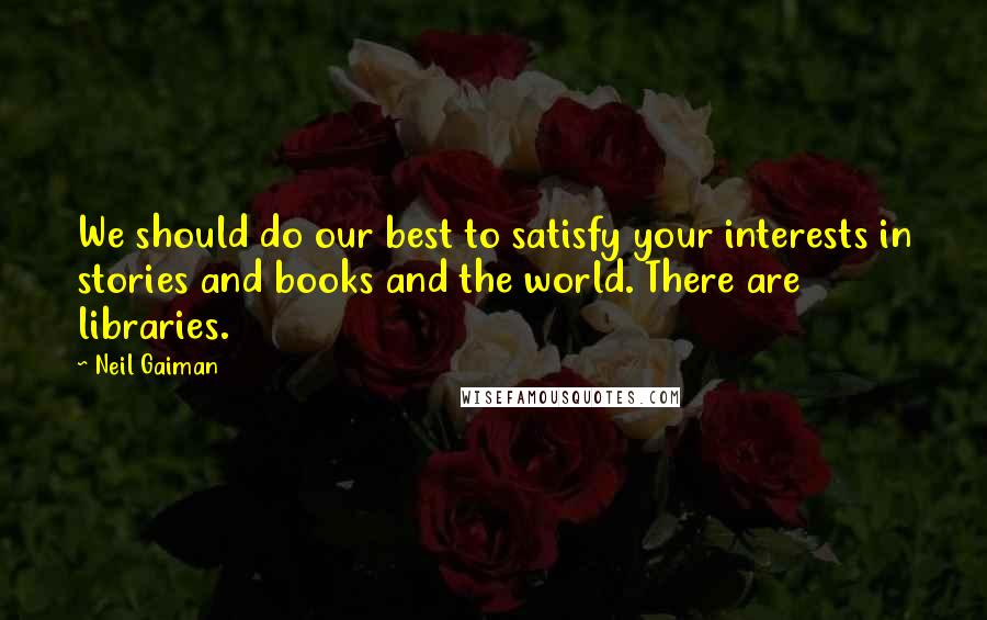 Neil Gaiman Quotes: We should do our best to satisfy your interests in stories and books and the world. There are libraries.