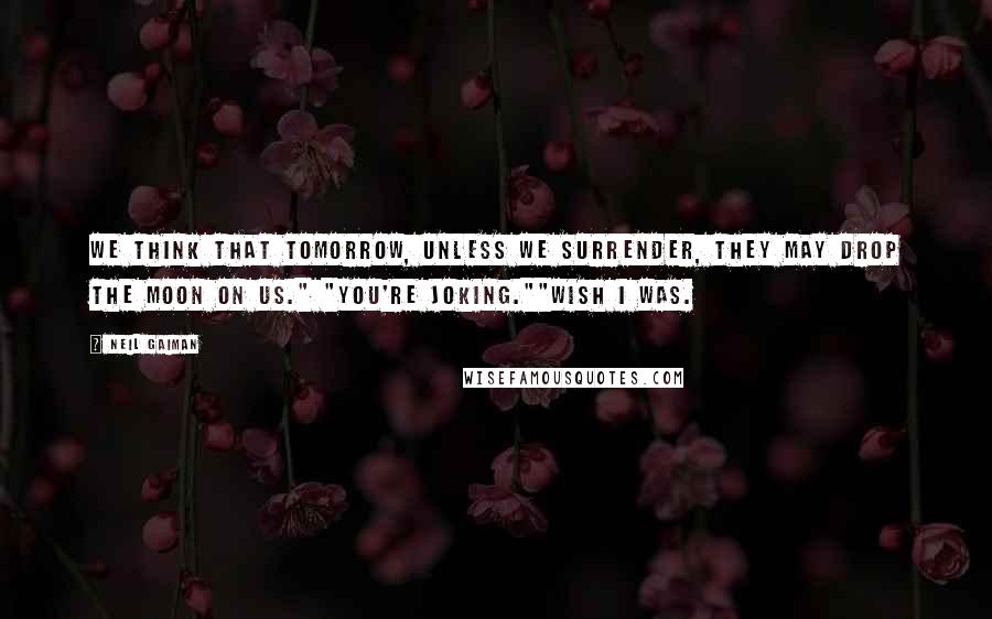 Neil Gaiman Quotes: We think that tomorrow, unless we surrender, they may drop the moon on us." "You're joking.""Wish I was.