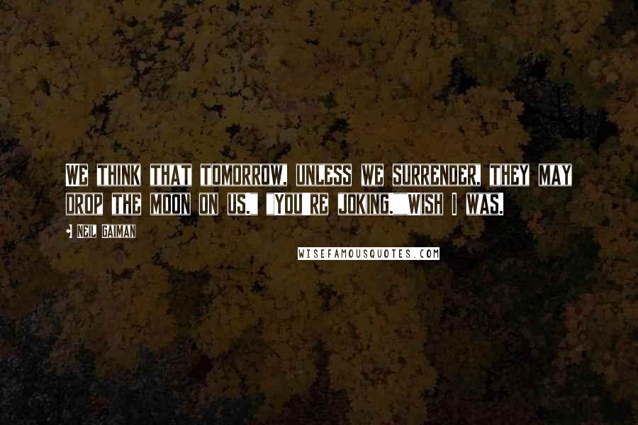 Neil Gaiman Quotes: We think that tomorrow, unless we surrender, they may drop the moon on us." "You're joking.""Wish I was.