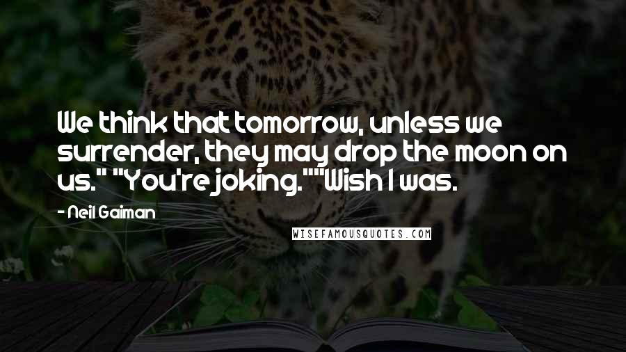 Neil Gaiman Quotes: We think that tomorrow, unless we surrender, they may drop the moon on us." "You're joking.""Wish I was.