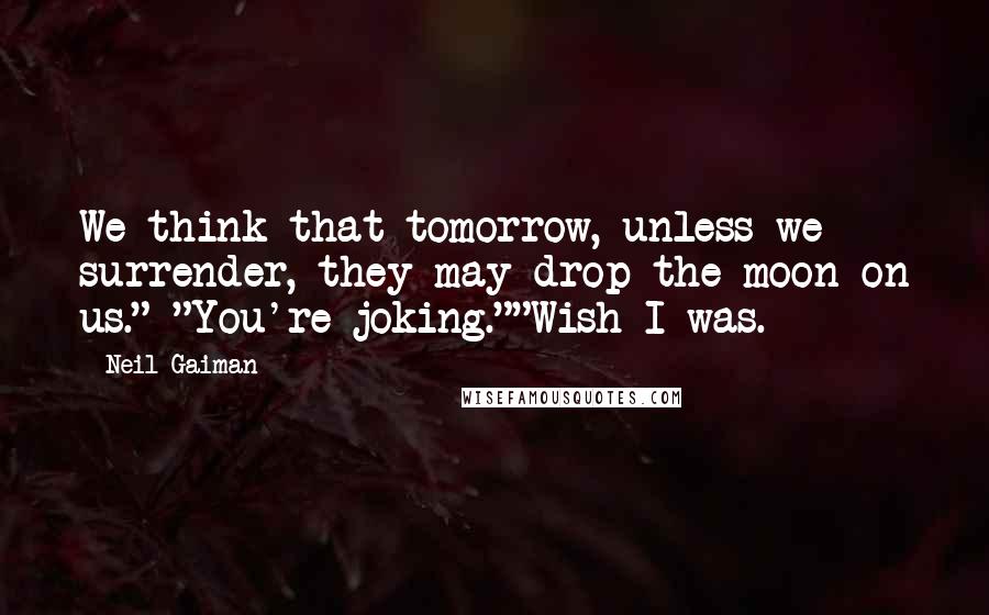 Neil Gaiman Quotes: We think that tomorrow, unless we surrender, they may drop the moon on us." "You're joking.""Wish I was.